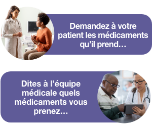 Image d'un professionnel de la santé/patient consulté avec une bulle qui dit : « demandez à votre patient quels médicaments il prend » et deuxième image d'un patient montrant quelque chose au professionnel de la santé avec une bulle qui dit : « dites à l'équipe soignante quels médicaments vous prenez»